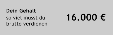 Dein Gehalt		    	  so viel musst du  brutto verdienen  16.000 €